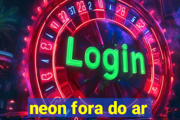 neon fora do ar